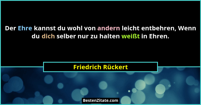 Der Ehre kannst du wohl von andern leicht entbehren, Wenn du dich selber nur zu halten weißt in Ehren.... - Friedrich Rückert