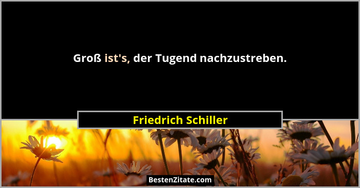 Groß ist's, der Tugend nachzustreben.... - Friedrich Schiller