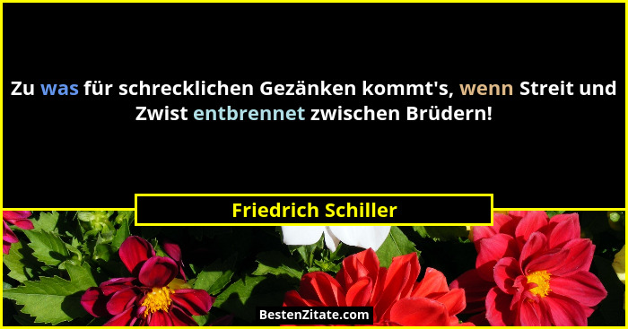 Zu was für schrecklichen Gezänken kommt's, wenn Streit und Zwist entbrennet zwischen Brüdern!... - Friedrich Schiller