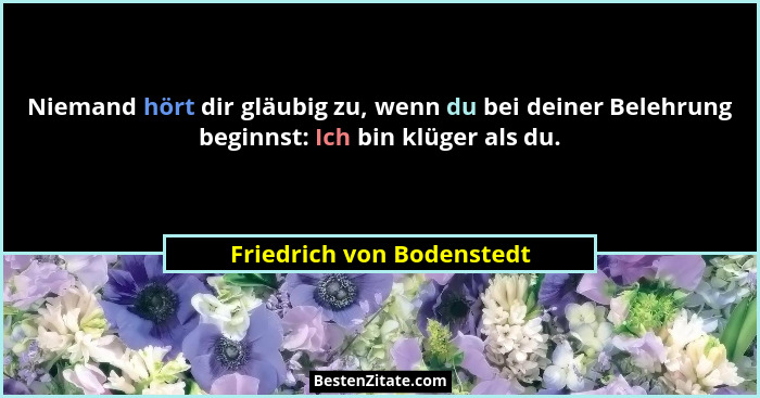 Niemand hört dir gläubig zu, wenn du bei deiner Belehrung beginnst: Ich bin klüger als du.... - Friedrich von Bodenstedt