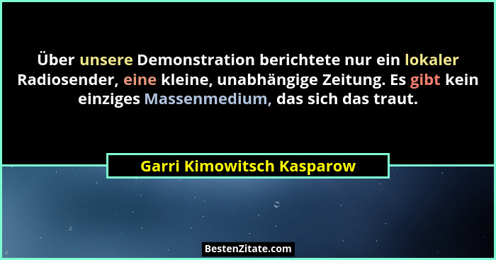 Über unsere Demonstration berichtete nur ein lokaler Radiosender, eine kleine, unabhängige Zeitung. Es gibt kein einziges... - Garri Kimowitsch Kasparow