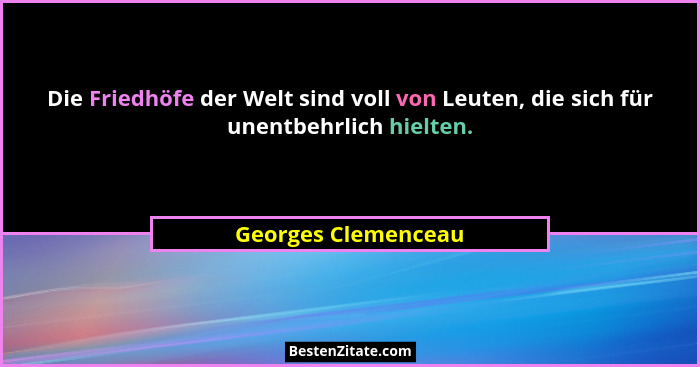 Die Friedhöfe der Welt sind voll von Leuten, die sich für unentbehrlich hielten.... - Georges Clemenceau