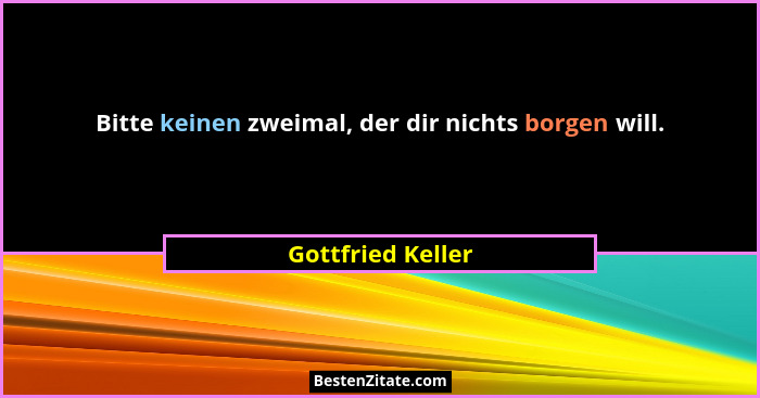 Bitte keinen zweimal, der dir nichts borgen will.... - Gottfried Keller