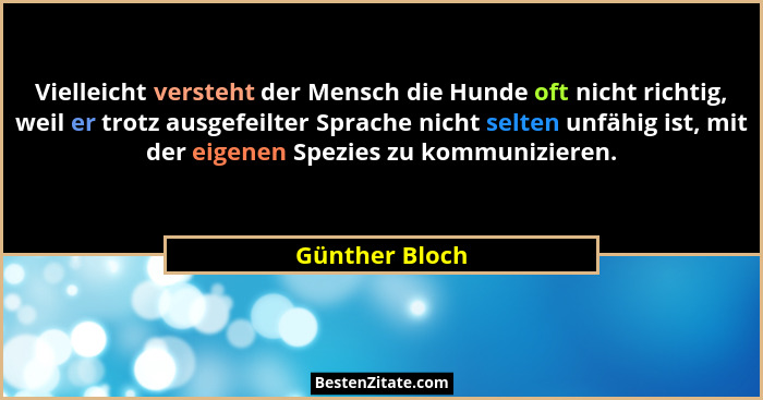 Vielleicht versteht der Mensch die Hunde oft nicht richtig, weil er trotz ausgefeilter Sprache nicht selten unfähig ist, mit der eigen... - Günther Bloch