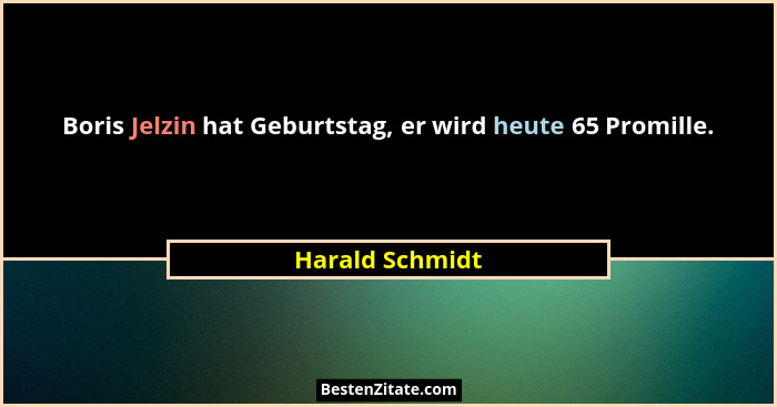 Boris Jelzin hat Geburtstag, er wird heute 65 Promille.... - Harald Schmidt