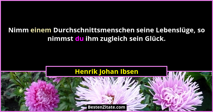 Nimm einem Durchschnittsmenschen seine Lebenslüge, so nimmst du ihm zugleich sein Glück.... - Henrik Johan Ibsen
