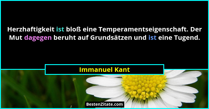 Herzhaftigkeit ist bloß eine Temperamentseigenschaft. Der Mut dagegen beruht auf Grundsätzen und ist eine Tugend.... - Immanuel Kant