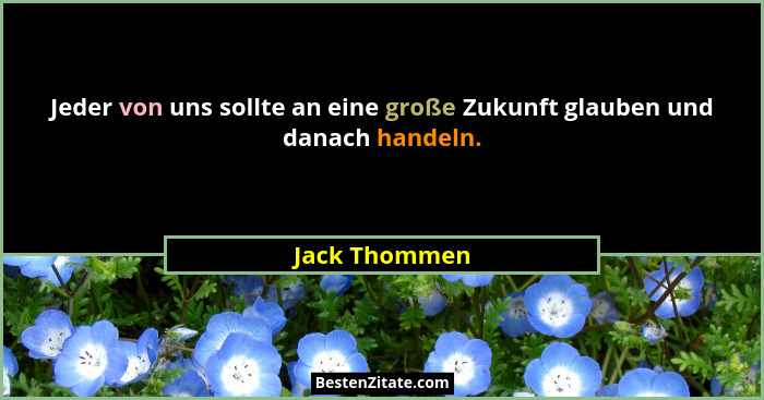 Jeder von uns sollte an eine große Zukunft glauben und danach handeln.... - Jack Thommen