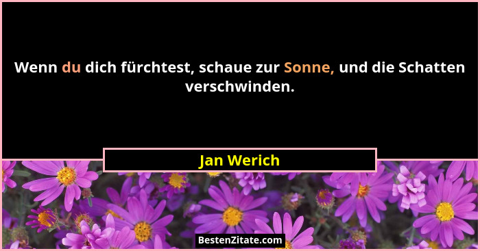 Wenn du dich fürchtest, schaue zur Sonne, und die Schatten verschwinden.... - Jan Werich