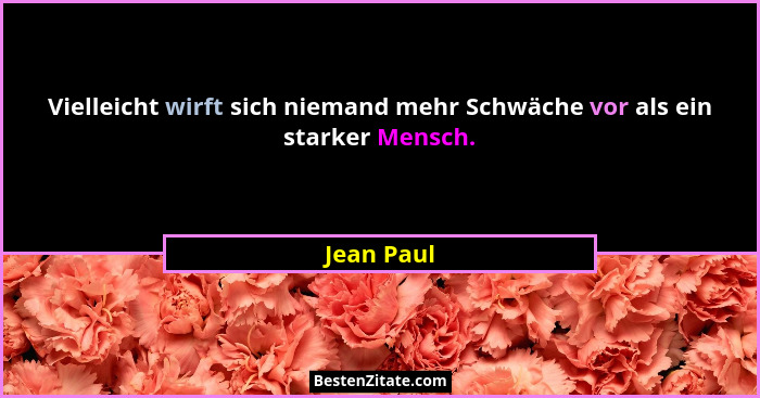 Vielleicht wirft sich niemand mehr Schwäche vor als ein starker Mensch.... - Jean Paul