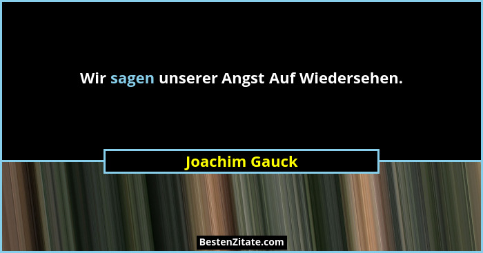 Wir sagen unserer Angst Auf Wiedersehen.... - Joachim Gauck