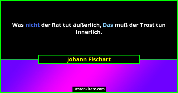 Was nicht der Rat tut äußerlich, Das muß der Trost tun innerlich.... - Johann Fischart