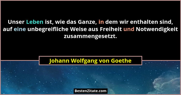 Unser Leben ist, wie das Ganze, in dem wir enthalten sind, auf eine unbegreifliche Weise aus Freiheit und Notwendigkeit z... - Johann Wolfgang von Goethe