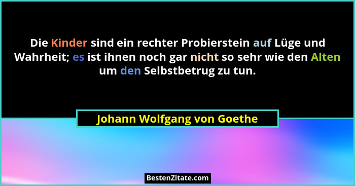 Die Kinder sind ein rechter Probierstein auf Lüge und Wahrheit; es ist ihnen noch gar nicht so sehr wie den Alten um den... - Johann Wolfgang von Goethe