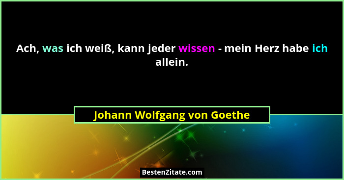 Ach, was ich weiß, kann jeder wissen - mein Herz habe ich allein.... - Johann Wolfgang von Goethe