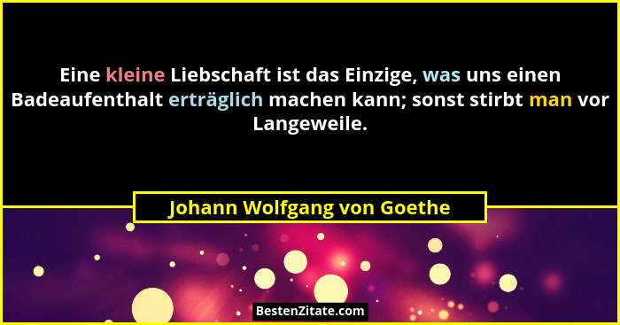 Eine kleine Liebschaft ist das Einzige, was uns einen Badeaufenthalt erträglich machen kann; sonst stirbt man vor Langewe... - Johann Wolfgang von Goethe