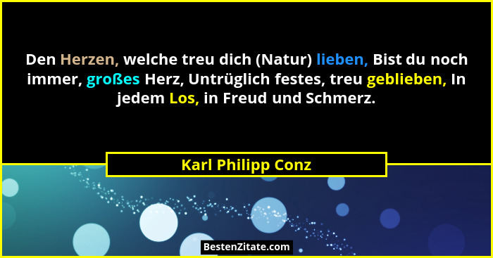 Den Herzen, welche treu dich (Natur) lieben, Bist du noch immer, großes Herz, Untrüglich festes, treu geblieben, In jedem Los, in... - Karl Philipp Conz