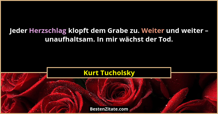 Jeder Herzschlag klopft dem Grabe zu. Weiter und weiter – unaufhaltsam. In mir wächst der Tod.... - Kurt Tucholsky