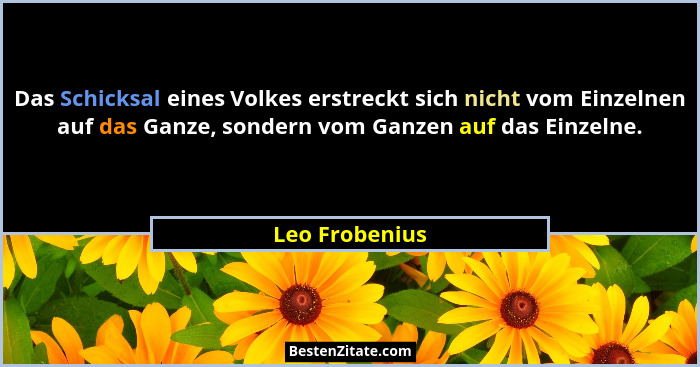 Das Schicksal eines Volkes erstreckt sich nicht vom Einzelnen auf das Ganze, sondern vom Ganzen auf das Einzelne.... - Leo Frobenius