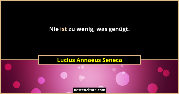 Nie ist zu wenig, was genügt.... - Lucius Annaeus Seneca