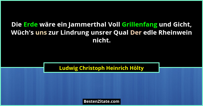 Die Erde wäre ein Jammerthal Voll Grillenfang und Gicht, Wüch's uns zur Lindrung unsrer Qual Der edle Rheinwein... - Ludwig Christoph Heinrich Hölty