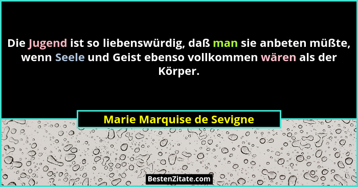 Die Jugend ist so liebenswürdig, daß man sie anbeten müßte, wenn Seele und Geist ebenso vollkommen wären als der Körper.... - Marie Marquise de Sevigne