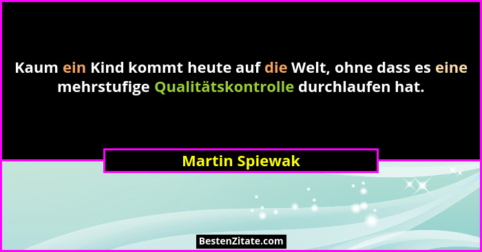 Kaum ein Kind kommt heute auf die Welt, ohne dass es eine mehrstufige Qualitätskontrolle durchlaufen hat.... - Martin Spiewak
