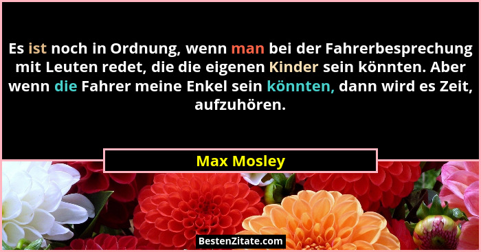 Es ist noch in Ordnung, wenn man bei der Fahrerbesprechung mit Leuten redet, die die eigenen Kinder sein könnten. Aber wenn die Fahrer me... - Max Mosley
