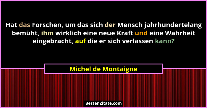 Hat das Forschen, um das sich der Mensch jahrhundertelang bemüht, ihm wirklich eine neue Kraft und eine Wahrheit eingebracht, au... - Michel de Montaigne