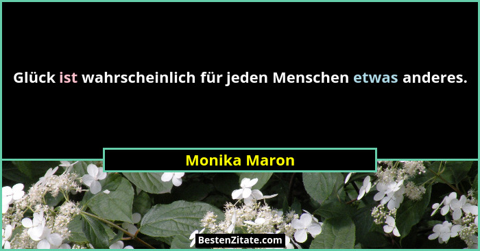 Glück ist wahrscheinlich für jeden Menschen etwas anderes.... - Monika Maron