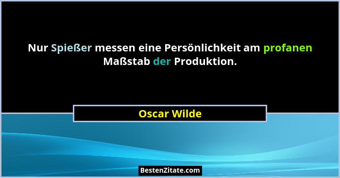 Nur Spießer messen eine Persönlichkeit am profanen Maßstab der Produktion.... - Oscar Wilde