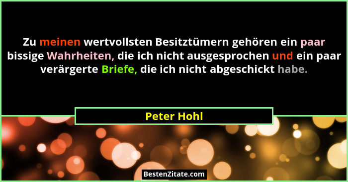 Zu meinen wertvollsten Besitztümern gehören ein paar bissige Wahrheiten, die ich nicht ausgesprochen und ein paar verärgerte Briefe, die... - Peter Hohl