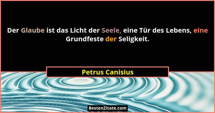 Der Glaube ist das Licht der Seele, eine Tür des Lebens, eine Grundfeste der Seligkeit.... - Petrus Canisius