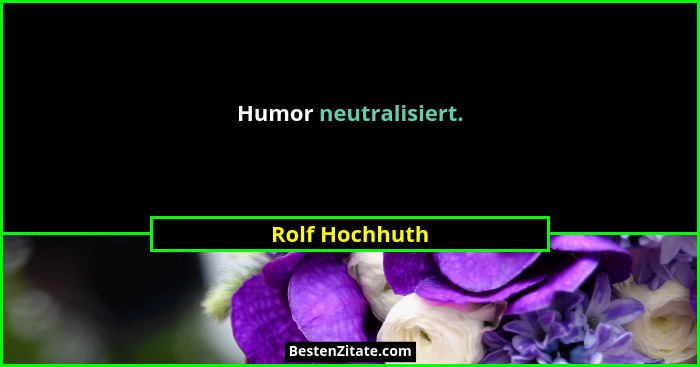Humor neutralisiert.... - Rolf Hochhuth