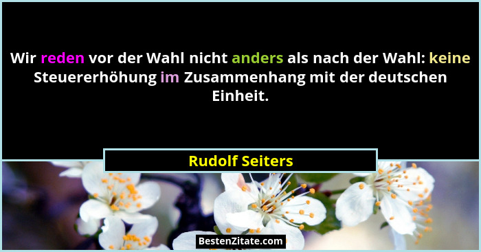 Wir reden vor der Wahl nicht anders als nach der Wahl: keine Steuererhöhung im Zusammenhang mit der deutschen Einheit.... - Rudolf Seiters