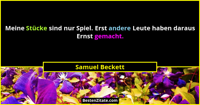 Meine Stücke sind nur Spiel. Erst andere Leute haben daraus Ernst gemacht.... - Samuel Beckett