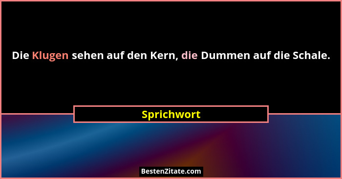 Die Klugen sehen auf den Kern, die Dummen auf die Schale.... - Sprichwort