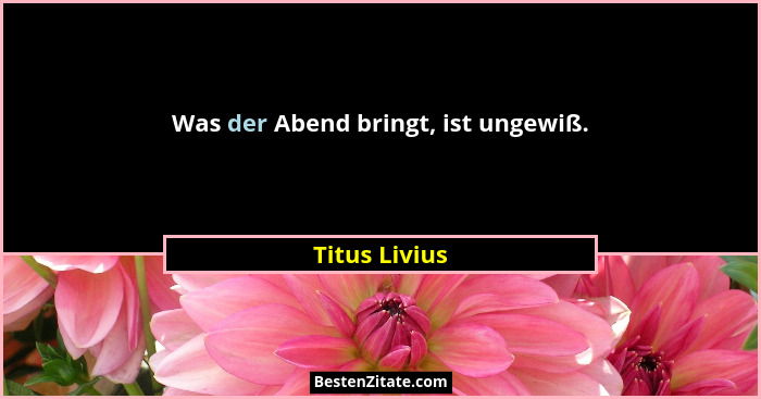 Was der Abend bringt, ist ungewiß.... - Titus Livius