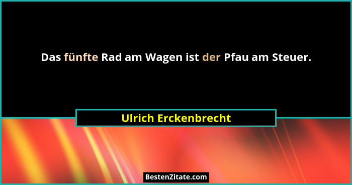 Das fünfte Rad am Wagen ist der Pfau am Steuer.... - Ulrich Erckenbrecht