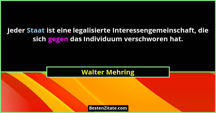 Jeder Staat ist eine legalisierte Interessengemeinschaft, die sich gegen das Individuum verschworen hat.... - Walter Mehring