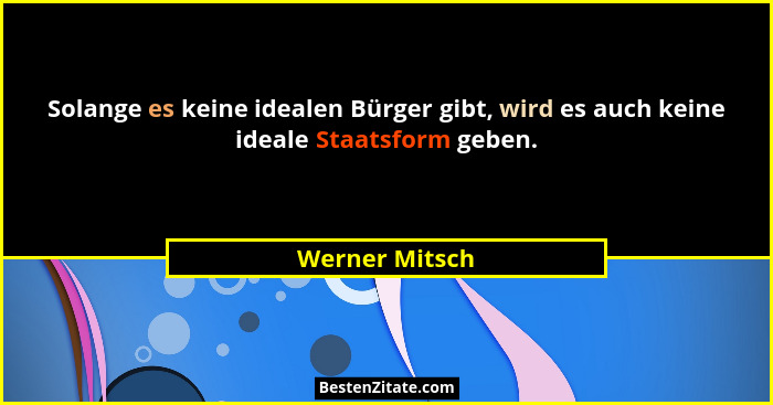 Solange es keine idealen Bürger gibt, wird es auch keine ideale Staatsform geben.... - Werner Mitsch