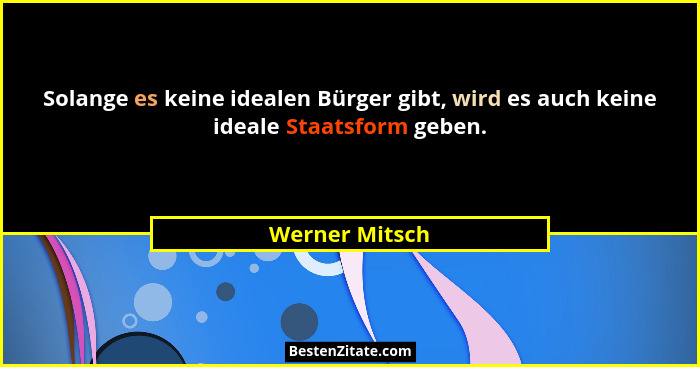 Solange es keine idealen Bürger gibt, wird es auch keine ideale Staatsform geben.... - Werner Mitsch