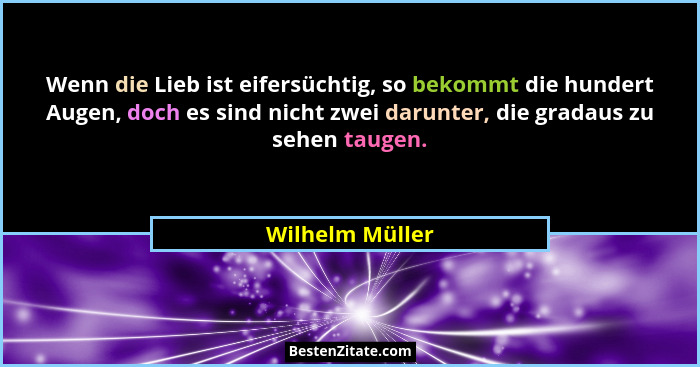 Wenn die Lieb ist eifersüchtig, so bekommt die hundert Augen, doch es sind nicht zwei darunter, die gradaus zu sehen taugen.... - Wilhelm Müller