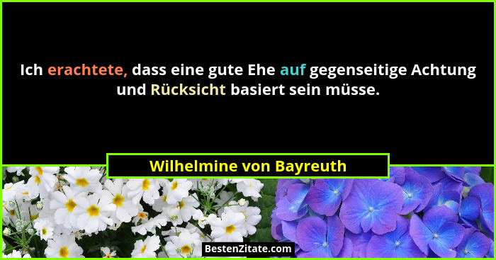 Ich erachtete, dass eine gute Ehe auf gegenseitige Achtung und Rücksicht basiert sein müsse.... - Wilhelmine von Bayreuth
