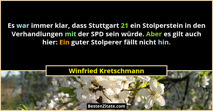 Es war immer klar, dass Stuttgart 21 ein Stolperstein in den Verhandlungen mit der SPD sein würde. Aber es gilt auch hier: Ein... - Winfried Kretschmann