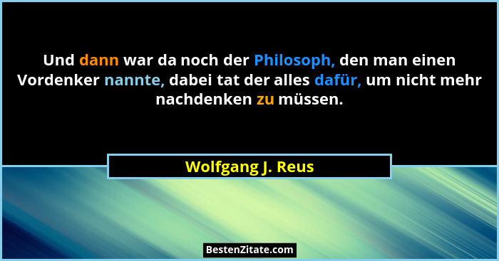 Und dann war da noch der Philosoph, den man einen Vordenker nannte, dabei tat der alles dafür, um nicht mehr nachdenken zu müssen.... - Wolfgang J. Reus