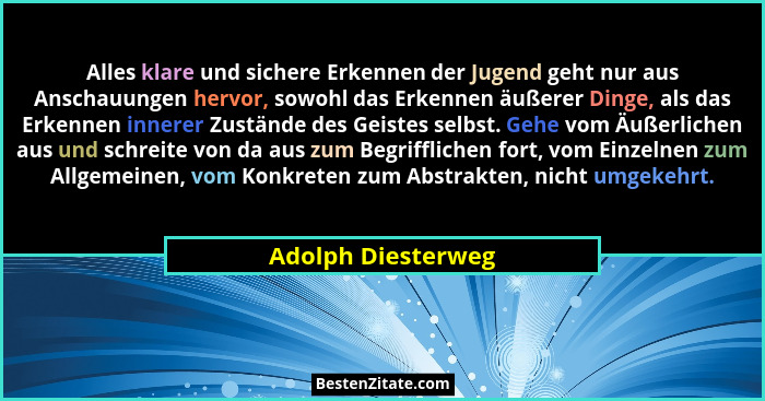 Alles klare und sichere Erkennen der Jugend geht nur aus Anschauungen hervor, sowohl das Erkennen äußerer Dinge, als das Erkennen... - Adolph Diesterweg