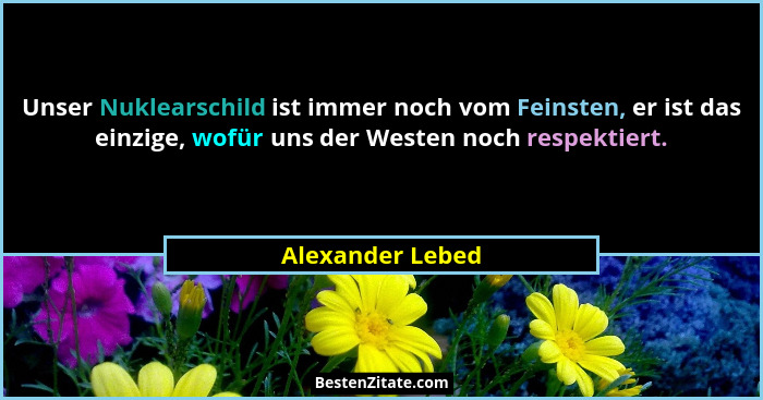 Unser Nuklearschild ist immer noch vom Feinsten, er ist das einzige, wofür uns der Westen noch respektiert.... - Alexander Lebed