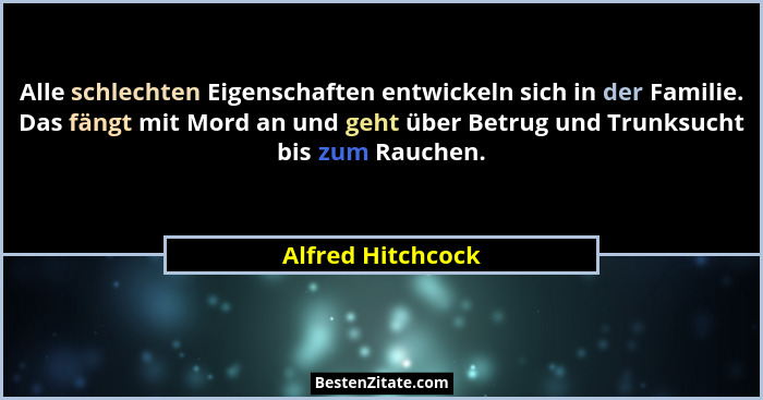 Alle schlechten Eigenschaften entwickeln sich in der Familie. Das fängt mit Mord an und geht über Betrug und Trunksucht bis zum Rau... - Alfred Hitchcock