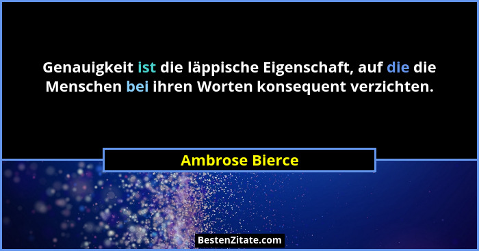 Genauigkeit ist die läppische Eigenschaft, auf die die Menschen bei ihren Worten konsequent verzichten.... - Ambrose Bierce